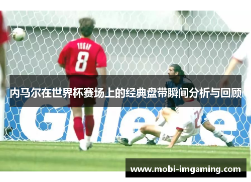 内马尔在世界杯赛场上的经典盘带瞬间分析与回顾