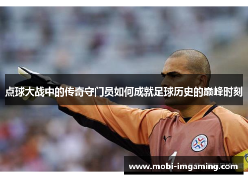 点球大战中的传奇守门员如何成就足球历史的巅峰时刻