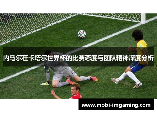 内马尔在卡塔尔世界杯的比赛态度与团队精神深度分析