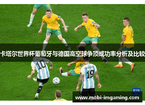 卡塔尔世界杯葡萄牙与德国高空球争顶成功率分析及比较