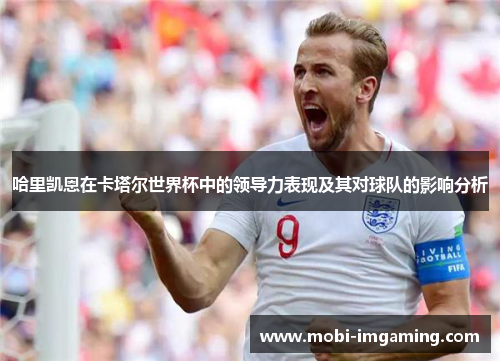 哈里凯恩在卡塔尔世界杯中的领导力表现及其对球队的影响分析