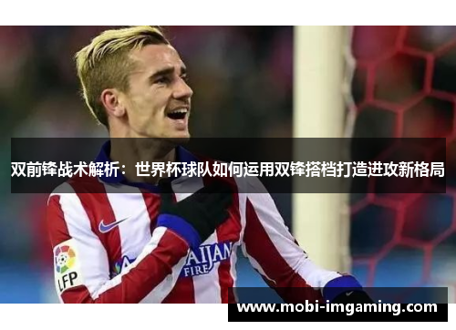 双前锋战术解析：世界杯球队如何运用双锋搭档打造进攻新格局
