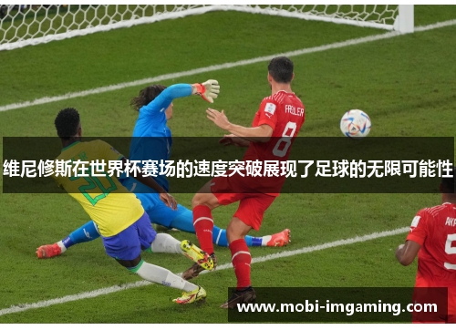 维尼修斯在世界杯赛场的速度突破展现了足球的无限可能性