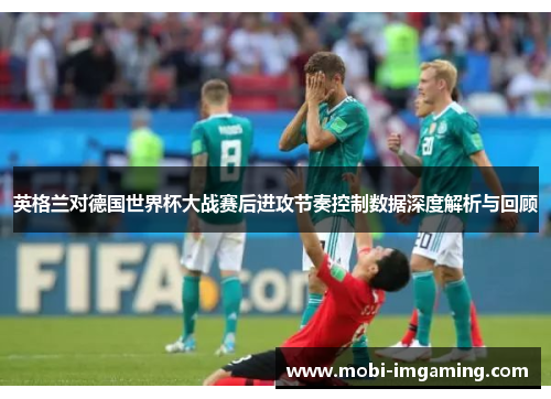 英格兰对德国世界杯大战赛后进攻节奏控制数据深度解析与回顾
