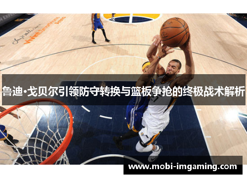 鲁迪·戈贝尔引领防守转换与篮板争抢的终极战术解析