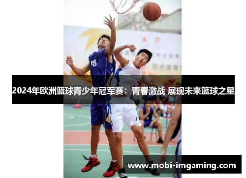 2024年欧洲篮球青少年冠军赛：青春激战 展现未来篮球之星