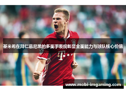 基米希在拜仁慕尼黑的多面手表现彰显全面能力与球队核心价值