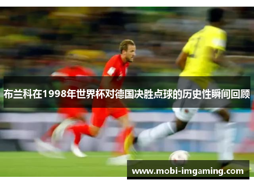 布兰科在1998年世界杯对德国决胜点球的历史性瞬间回顾