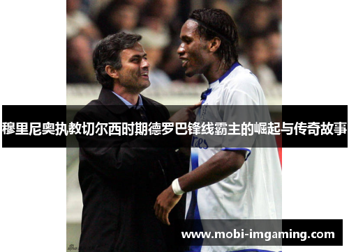 穆里尼奥执教切尔西时期德罗巴锋线霸主的崛起与传奇故事