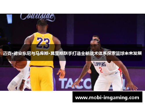 迈克·德安东尼与马库斯·莫里斯联手打造全新战术体系探索篮球未来发展
