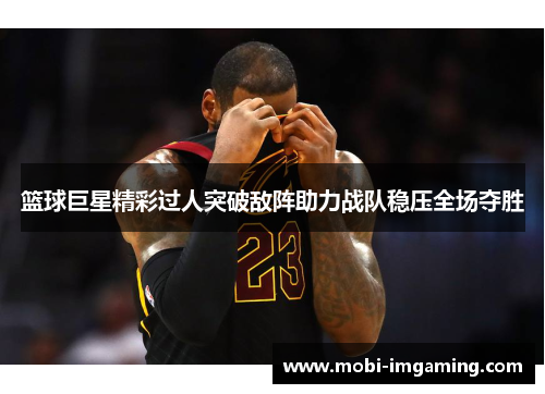 篮球巨星精彩过人突破敌阵助力战队稳压全场夺胜