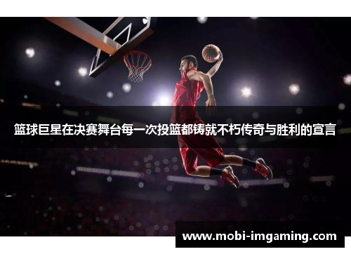 篮球巨星在决赛舞台每一次投篮都铸就不朽传奇与胜利的宣言