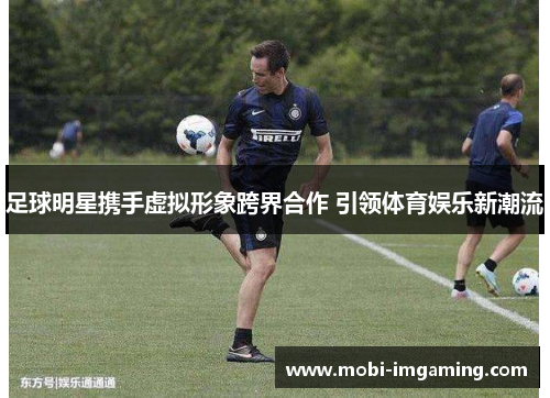足球明星携手虚拟形象跨界合作 引领体育娱乐新潮流
