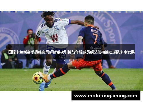国际米兰新赛季战略布局解析重磅引援与年轻球员崛起如何推动球队未来发展