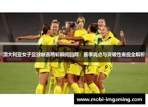 澳大利亚女子足球联赛精彩瞬间回顾：赛季亮点与突破性表现全解析