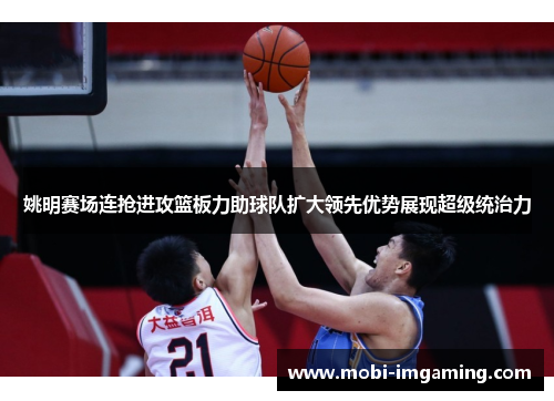 姚明赛场连抢进攻篮板力助球队扩大领先优势展现超级统治力
