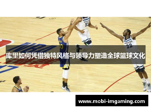 库里如何凭借独特风格与领导力塑造全球篮球文化