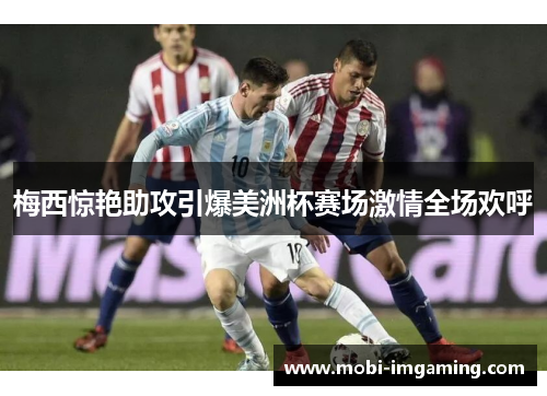 梅西惊艳助攻引爆美洲杯赛场激情全场欢呼