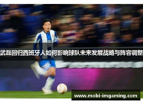 武磊回归西班牙人如何影响球队未来发展战略与阵容调整