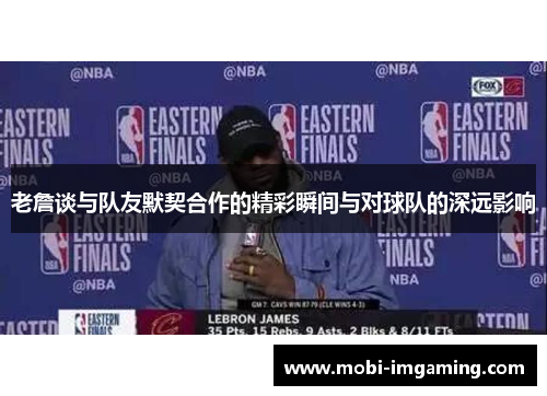 老詹谈与队友默契合作的精彩瞬间与对球队的深远影响
