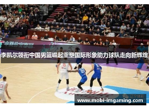 李凯尔领衔中国男篮崛起重塑国际形象助力球队走向新辉煌