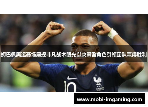 姆巴佩奥运赛场展现非凡战术眼光以决策者角色引领团队赢得胜利