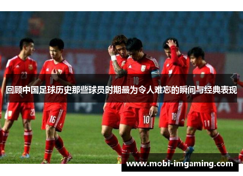 回顾中国足球历史那些球员时期最为令人难忘的瞬间与经典表现