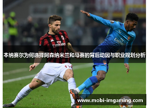 本纳赛尔为何选择阿森纳米兰和马赛的背后动因与职业规划分析