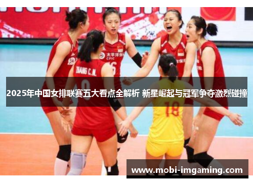 2025年中国女排联赛五大看点全解析 新星崛起与冠军争夺激烈碰撞