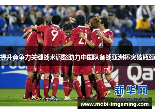 提升竞争力关键战术调整助力中国队备战亚洲杯突破瓶颈