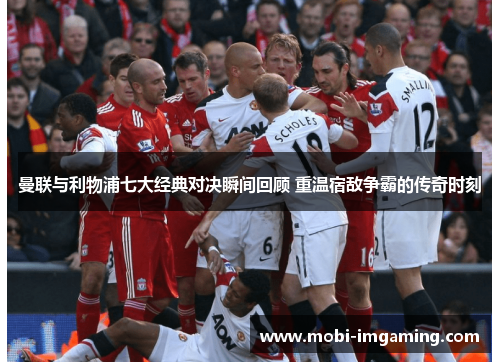 曼联与利物浦七大经典对决瞬间回顾 重温宿敌争霸的传奇时刻