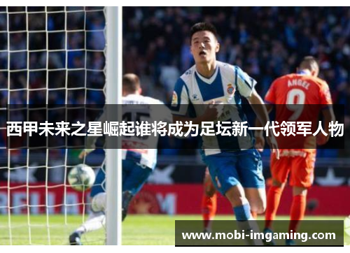 西甲未来之星崛起谁将成为足坛新一代领军人物