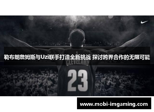 勒布朗詹姆斯与Uzi联手打造全新挑战 探讨跨界合作的无限可能