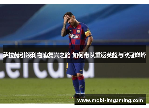萨拉赫引领利物浦复兴之路 如何带队重返英超与欧冠巅峰