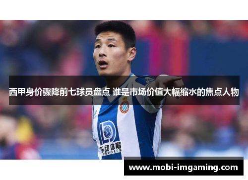 西甲身价骤降前七球员盘点 谁是市场价值大幅缩水的焦点人物