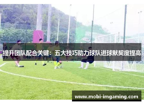 提升团队配合关键:五大技巧助力球队进球默契度提高