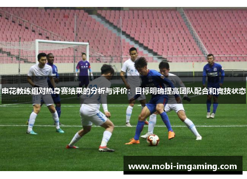 申花教练组对热身赛结果的分析与评价:目标明确提高团队配合和竞技状态