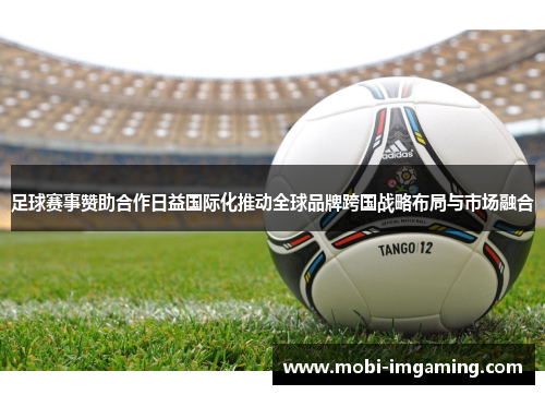足球赛事赞助合作日益国际化推动全球品牌跨国战略布局与市场融合