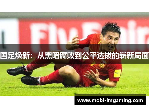 国足焕新:从黑暗腐败到公平选拔的崭新局面