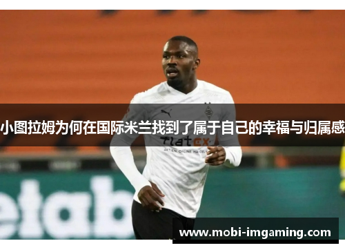 小图拉姆为何在国际米兰找到了属于自己的幸福与归属感