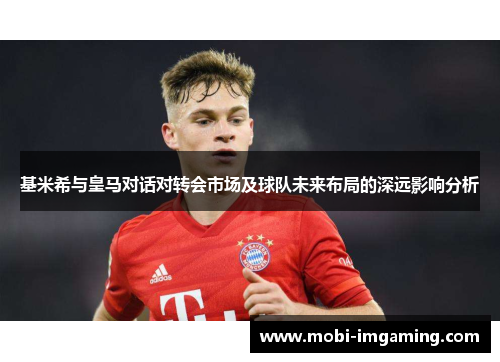 基米希与皇马对话对转会市场及球队未来布局的深远影响分析