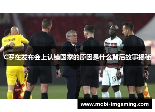 C罗在发布会上认错国家的原因是什么背后故事揭秘