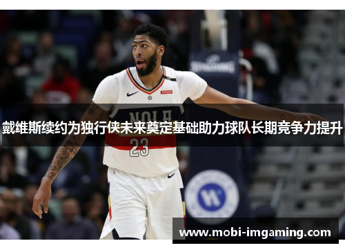 戴维斯续约为独行侠未来奠定基础助力球队长期竞争力提升