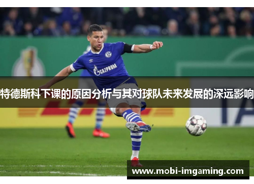 特德斯科下课的原因分析与其对球队未来发展的深远影响