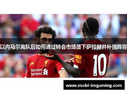 以内马尔离队后如何通过转会市场签下萨拉赫并补强阵容