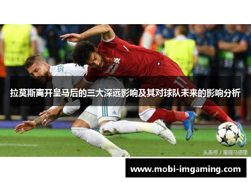 拉莫斯离开皇马后的三大深远影响及其对球队未来的影响分析