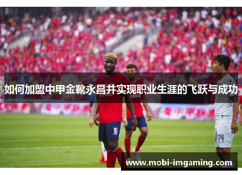 如何加盟中甲金靴永昌并实现职业生涯的飞跃与成功