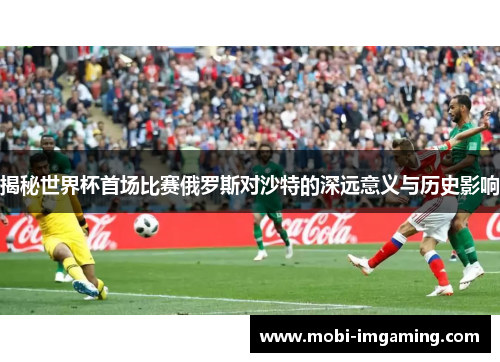 揭秘世界杯首场比赛俄罗斯对沙特的深远意义与历史影响