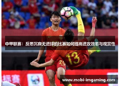 中甲联赛:反思沉寂无进球的比赛如何提高进攻效率与观赏性