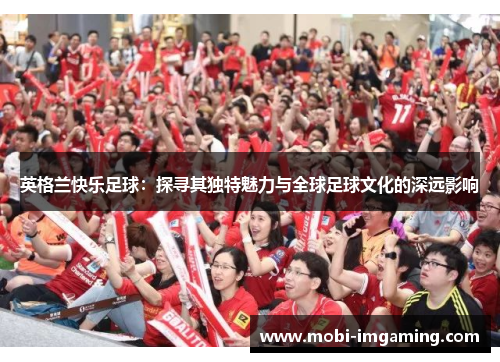 英格兰快乐足球:探寻其独特魅力与全球足球文化的深远影响